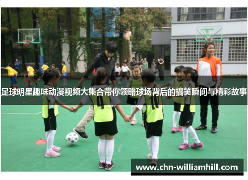 足球明星趣味动漫视频大集合带你领略球场背后的搞笑瞬间与精彩故事