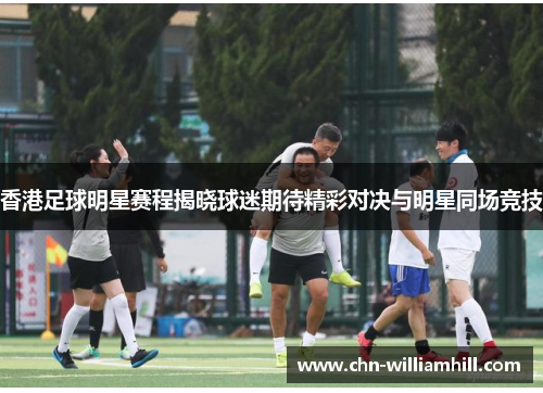 香港足球明星赛程揭晓球迷期待精彩对决与明星同场竞技